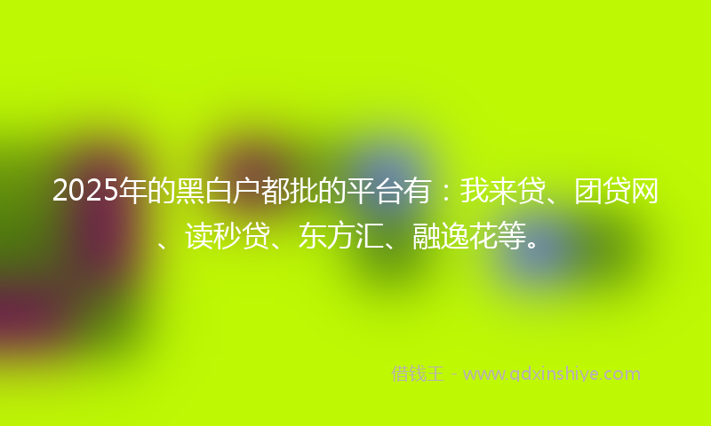 2025年的黑白户都批的平台有：我来贷、团贷网、读秒贷、东方汇、融逸花等。