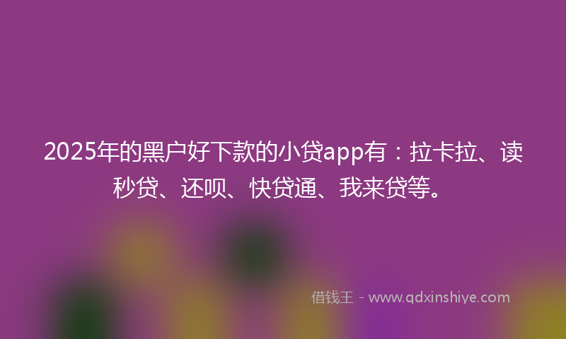 2025年的黑户好下款的小贷app有：拉卡拉、读秒贷、还呗、快贷通、我来贷等。