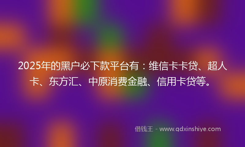 2025年的黑户必下款平台有：维信卡卡贷、超人卡、东方汇、中原消费金融、信用卡贷等。
