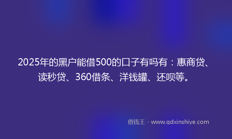 2025年的黑户能借500的口子有吗有：惠商贷、读秒贷、360借条、洋钱罐、还呗等。