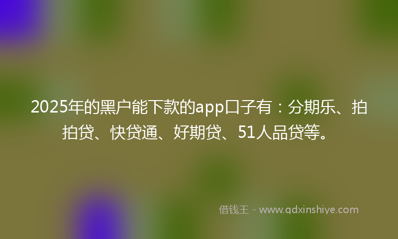 2025年的黑户能下款的app口子有：分期乐、拍拍贷、快贷通、好期贷、51人品贷等。
