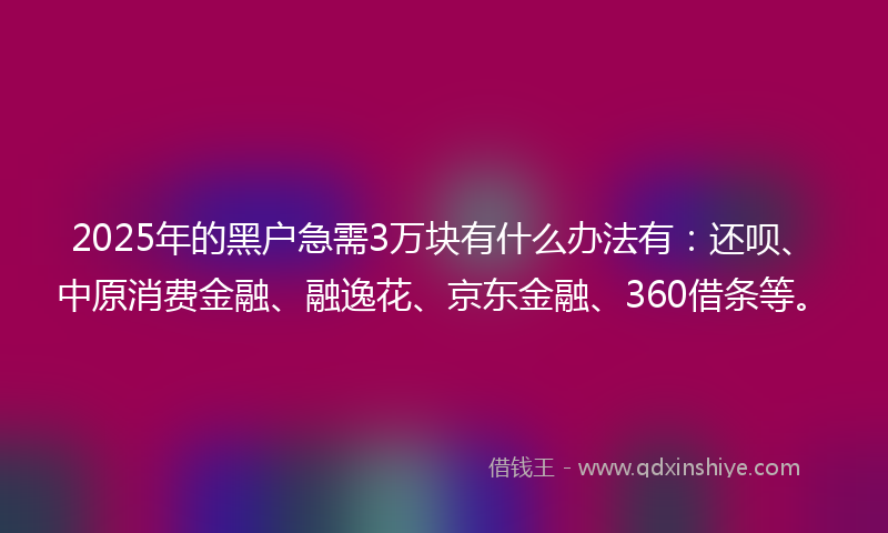 2025年的黑户急需3万块有什么办法有：还呗、中原消费金融、融逸花、京东金融、360借条等。