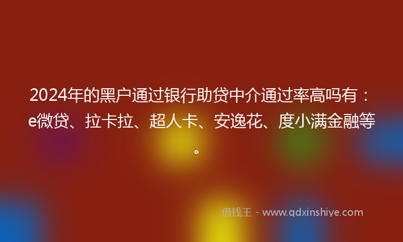 2024年的黑户通过银行助贷中介通过率高吗有：e微贷、拉卡拉、超人卡、安逸花、度小满金融等。