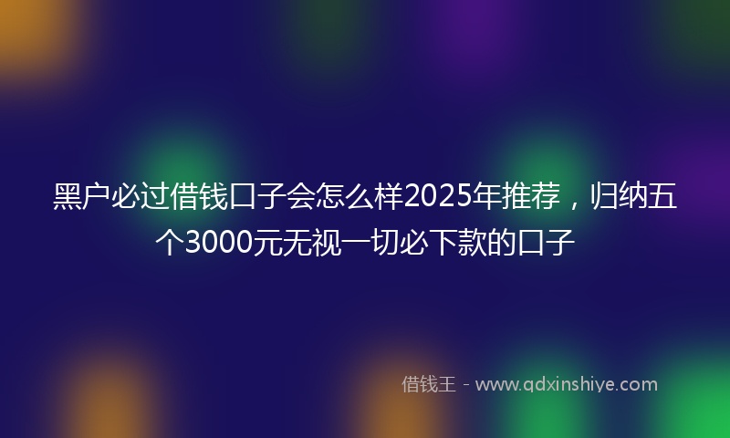 黑户必过借钱口子会怎么样2025年推荐，归纳五个3000元无视一切必下款的口子