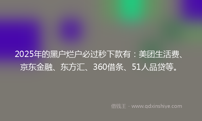 2025年的黑户烂户必过秒下款有：美团生活费、京东金融、东方汇、360借条、51人品贷等。