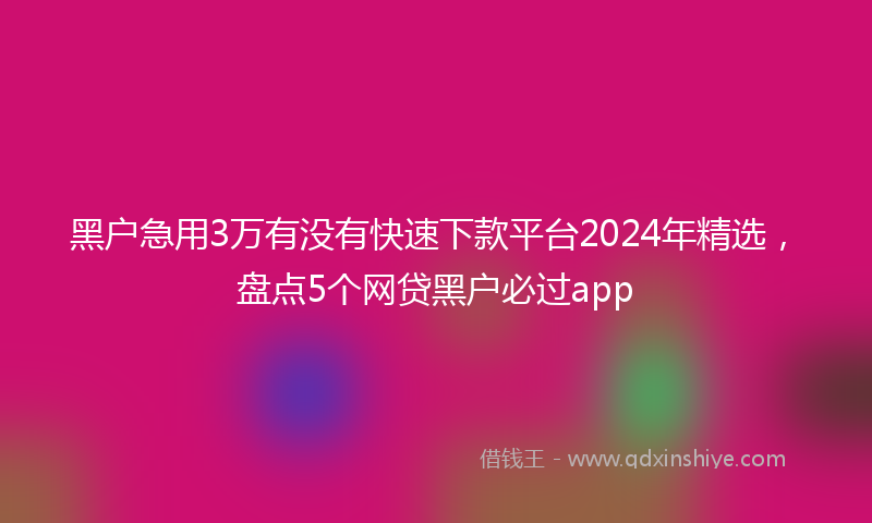黑户急用3万有没有快速下款平台2024年精选，盘点5个网贷黑户必过app