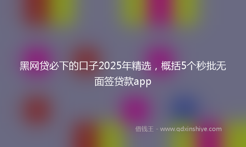 黑网贷必下的口子2025年精选，概括5个秒批无面签贷款app