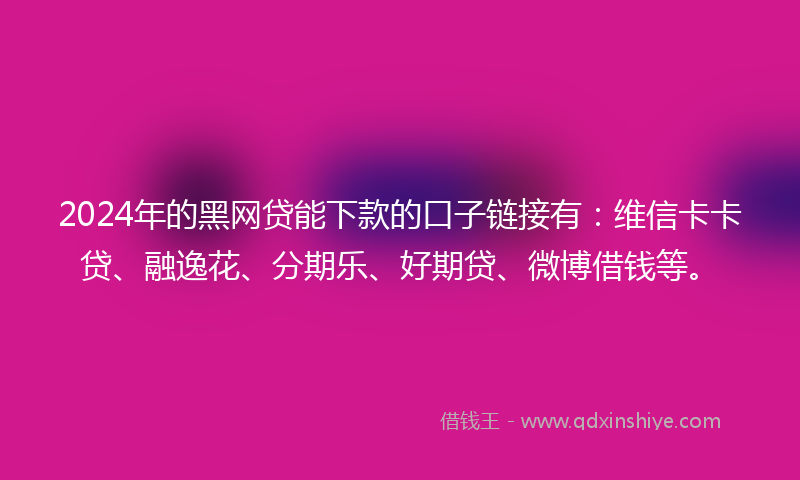 2024年的黑网贷能下款的口子链接有：维信卡卡贷、融逸花、分期乐、好期贷、微博借钱等。