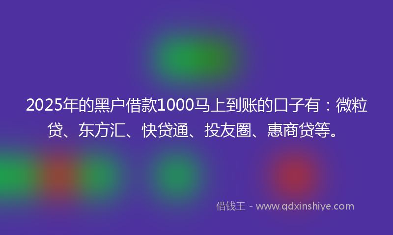 2025年的黑户借款1000马上到账的口子有：微粒贷、东方汇、快贷通、投友圈、惠商贷等。