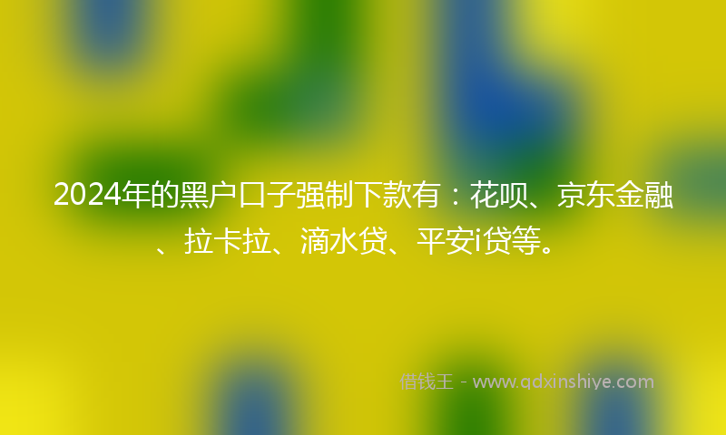 2024年的黑户口子强制下款有：花呗、京东金融、拉卡拉、滴水贷、平安i贷等。