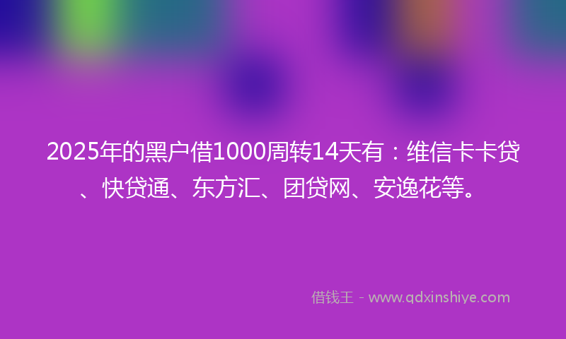 2025年的黑户借1000周转14天有：维信卡卡贷、快贷通、东方汇、团贷网、安逸花等。