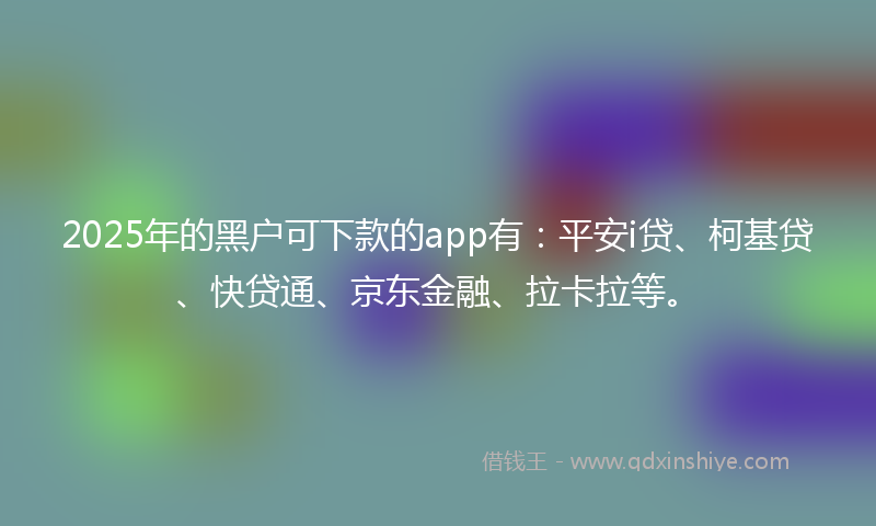 2025年的黑户可下款的app有：平安i贷、柯基贷、快贷通、京东金融、拉卡拉等。