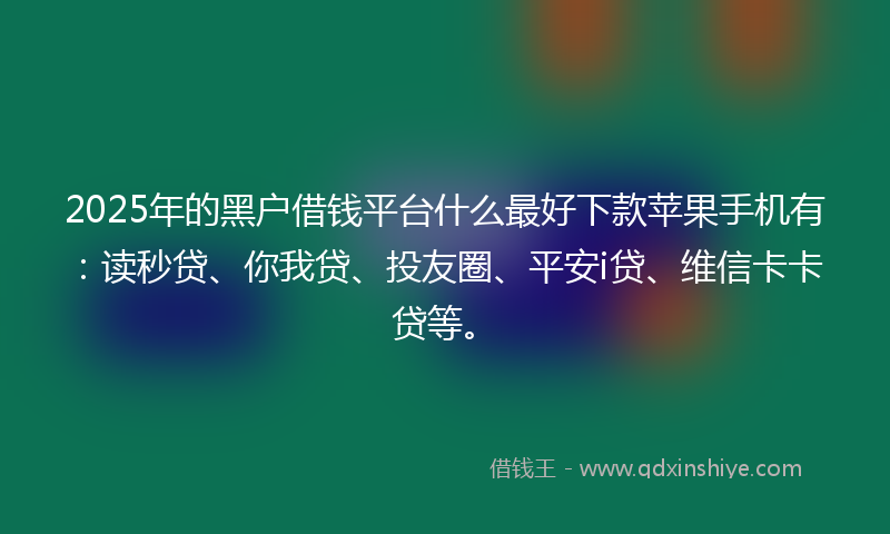 2025年的黑户借钱平台什么最好下款苹果手机有：读秒贷、你我贷、投友圈、平安i贷、维信卡卡贷等。