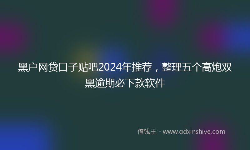 黑户网贷口子贴吧2024年推荐，整理五个高炮双黑逾期必下款软件