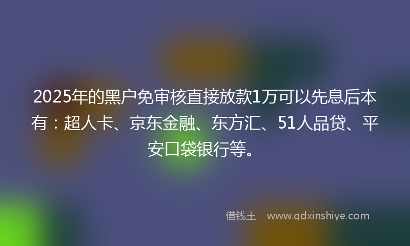 2025年的黑户免审核直接放款1万可以先息后本有：超人卡、京东金融、东方汇、51人品贷、平安口袋银行等。