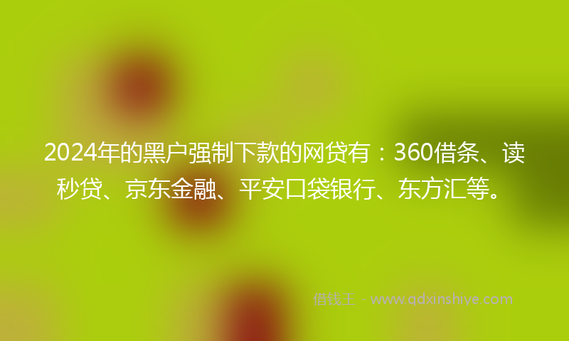 2024年的黑户强制下款的网贷有：360借条、读秒贷、京东金融、平安口袋银行、东方汇等。