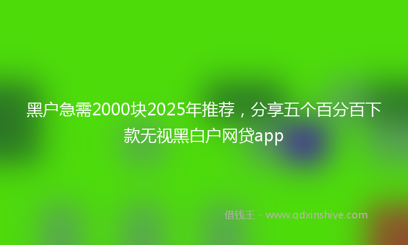 黑户急需2000块2025年推荐，分享五个百分百下款无视黑白户网贷app