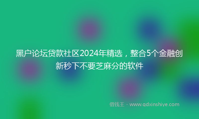 黑户论坛贷款社区2024年精选，整合5个金融创新秒下不要芝麻分的软件