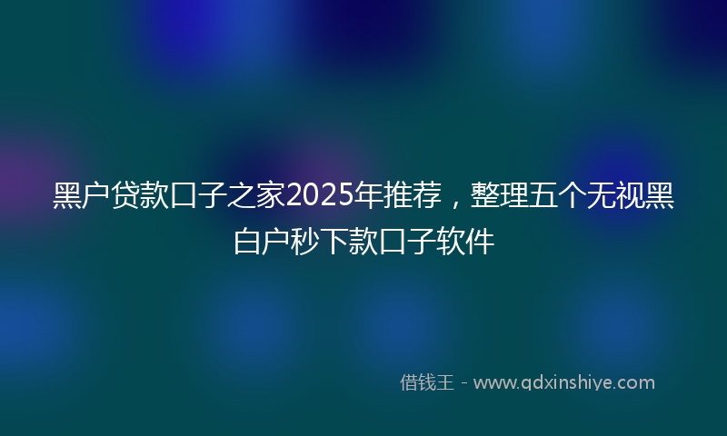 黑户贷款口子之家2025年推荐，整理五个无视黑白户秒下款口子软件