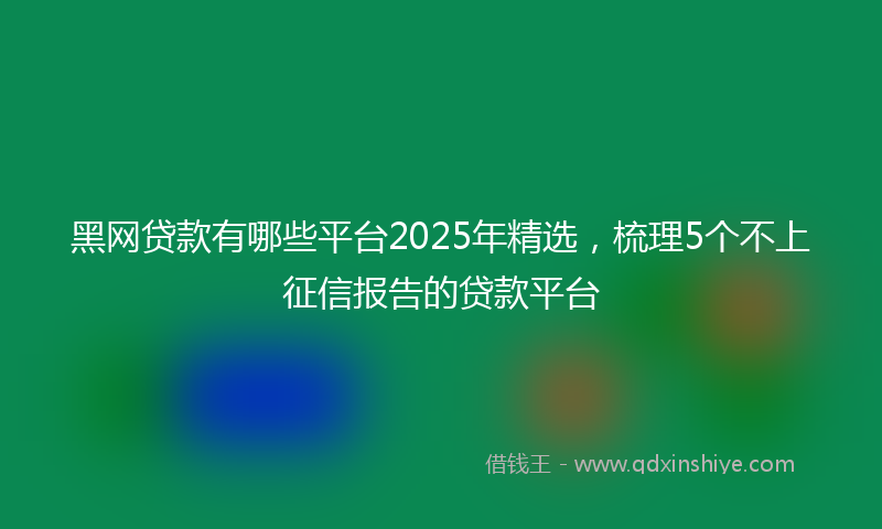黑网贷款有哪些平台2025年精选，梳理5个不上征信报告的贷款平台