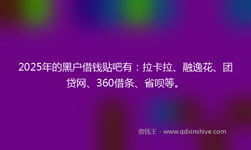 2025年的黑户借钱贴吧有：拉卡拉、融逸花、团贷网、360借条、省呗等。