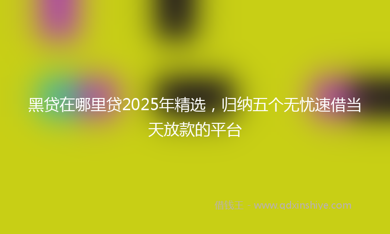 黑贷在哪里贷2025年精选，归纳五个无忧速借当天放款的平台