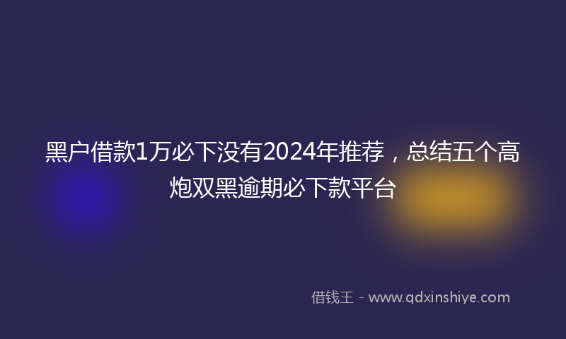 黑户借款1万必下没有2024年推荐，总结五个高炮双黑逾期必下款平台