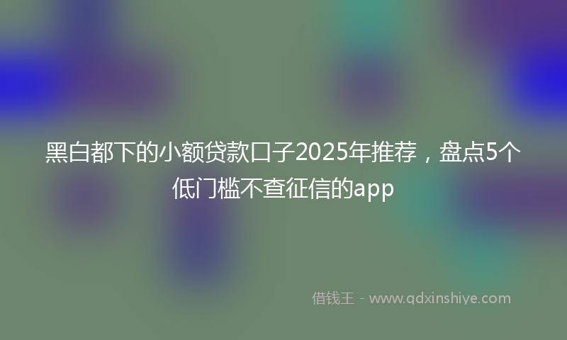 黑白都下的小额贷款口子2025年推荐，盘点5个低门槛不查征信的app