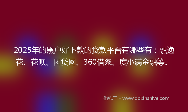2025年的黑户好下款的贷款平台有哪些有：融逸花、花呗、团贷网、360借条、度小满金融等。