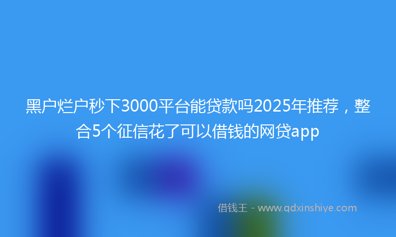 黑户烂户秒下3000平台能贷款吗2025年推荐，整合5个征信花了可以借钱的网贷app