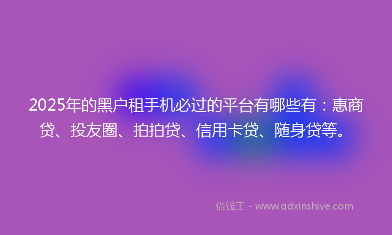 2025年的黑户租手机必过的平台有哪些有：惠商贷、投友圈、拍拍贷、信用卡贷、随身贷等。