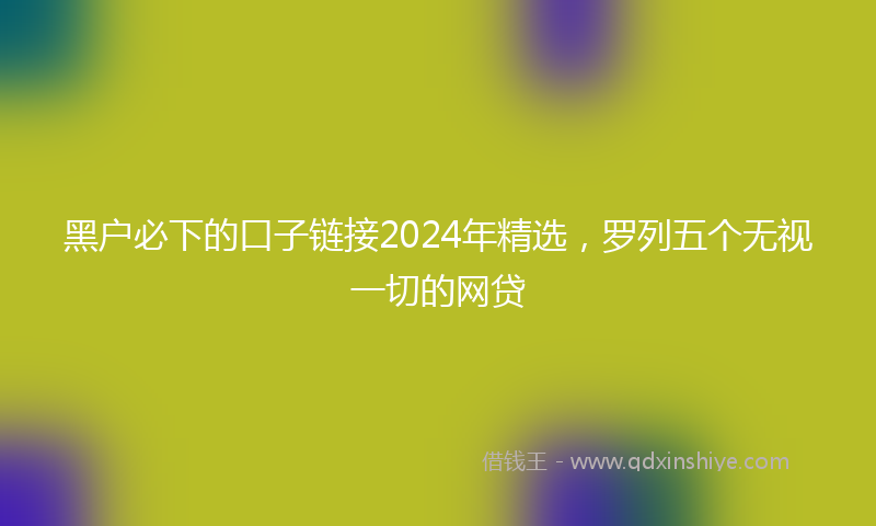 黑户必下的口子链接2024年精选，罗列五个无视一切的网贷