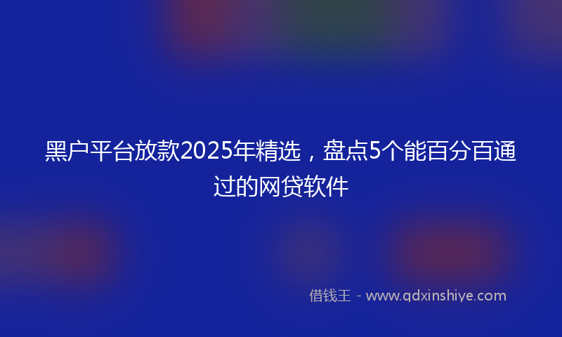 黑户平台放款2025年精选，盘点5个能百分百通过的网贷软件