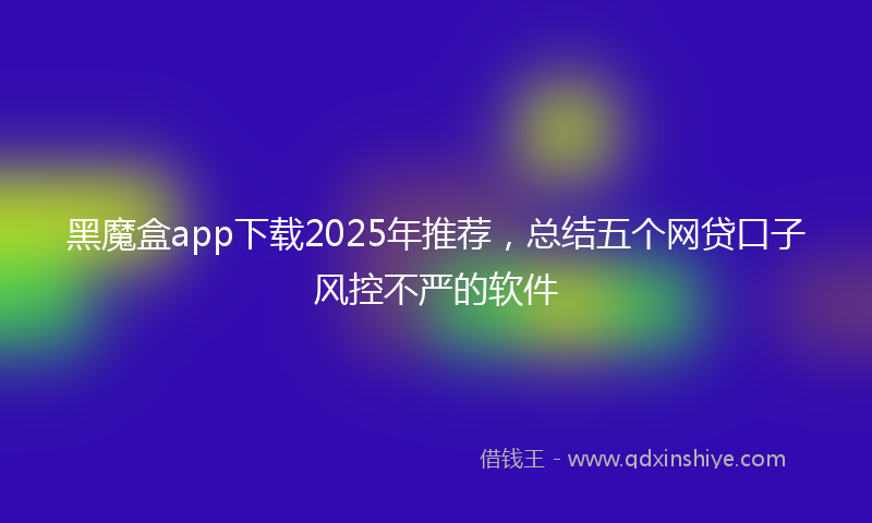 黑魔盒app下载2025年推荐，总结五个网贷口子风控不严的软件