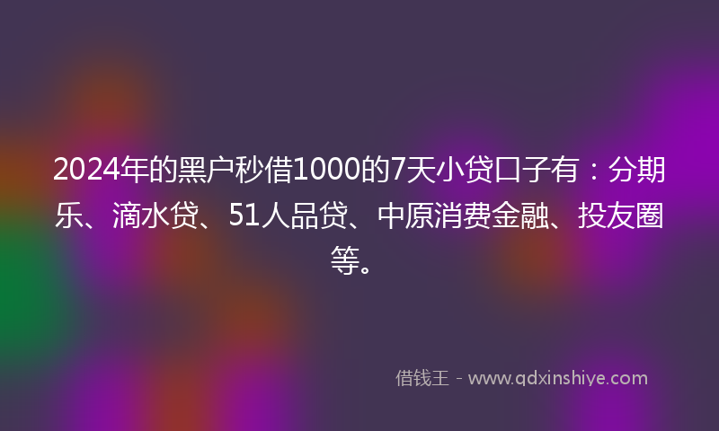 2024年的黑户秒借1000的7天小贷口子有：分期乐、滴水贷、51人品贷、中原消费金融、投友圈等。