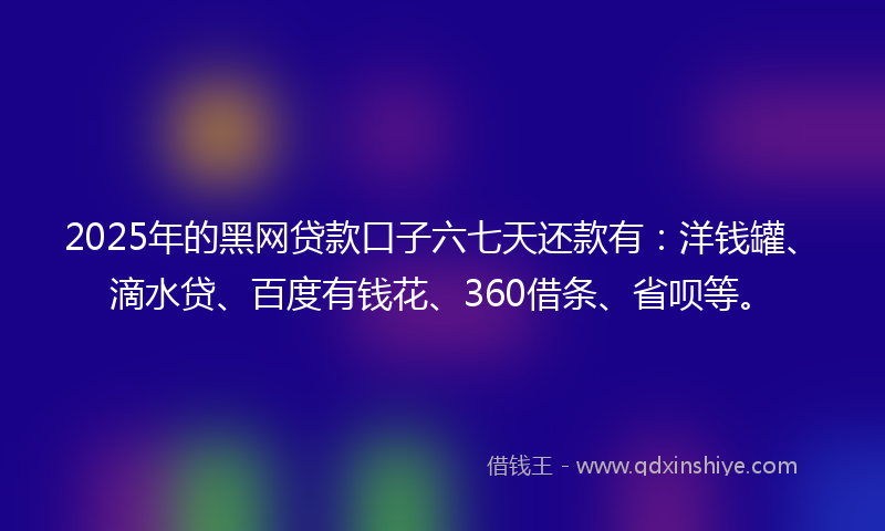 2025年的黑网贷款口子六七天还款有：洋钱罐、滴水贷、百度有钱花、360借条、省呗等。