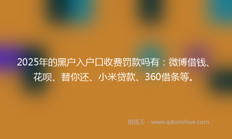 2025年的黑户入户口收费罚款吗有：微博借钱、花呗、替你还、小米贷款、360借条等。