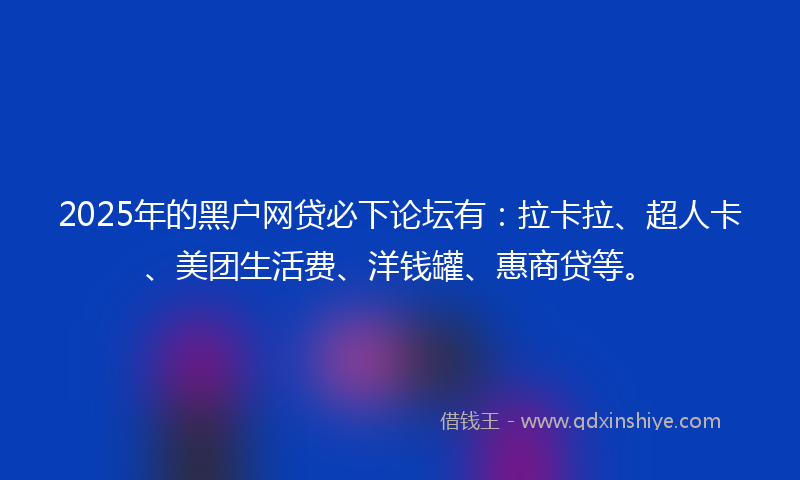 2025年的黑户网贷必下论坛有：拉卡拉、超人卡、美团生活费、洋钱罐、惠商贷等。