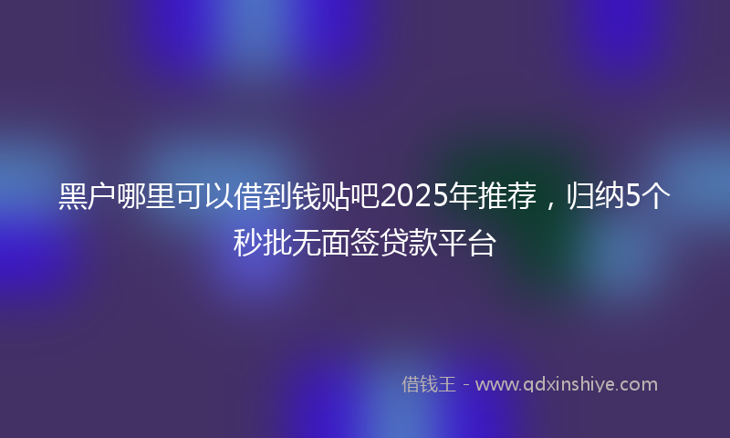 黑户哪里可以借到钱贴吧2025年推荐，归纳5个秒批无面签贷款平台