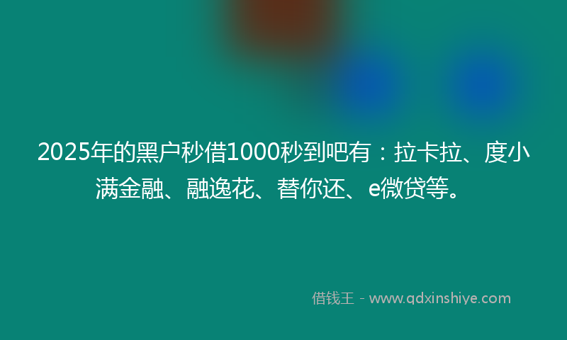 2025年的黑户秒借1000秒到吧有：拉卡拉、度小满金融、融逸花、替你还、e微贷等。