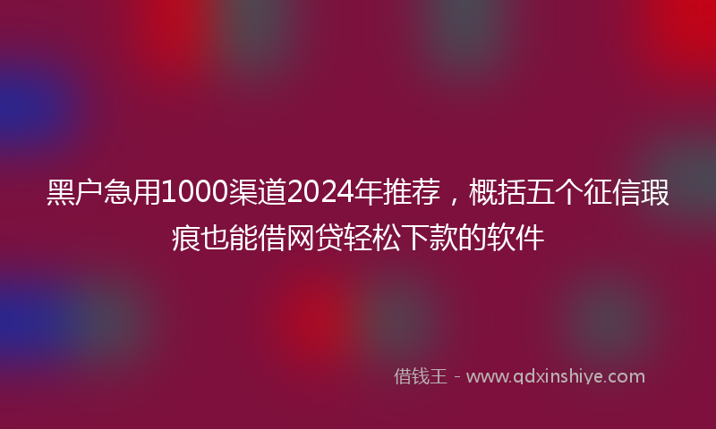 黑户急用1000渠道2024年推荐，概括五个征信瑕疵也能借网贷轻松下款的软件
