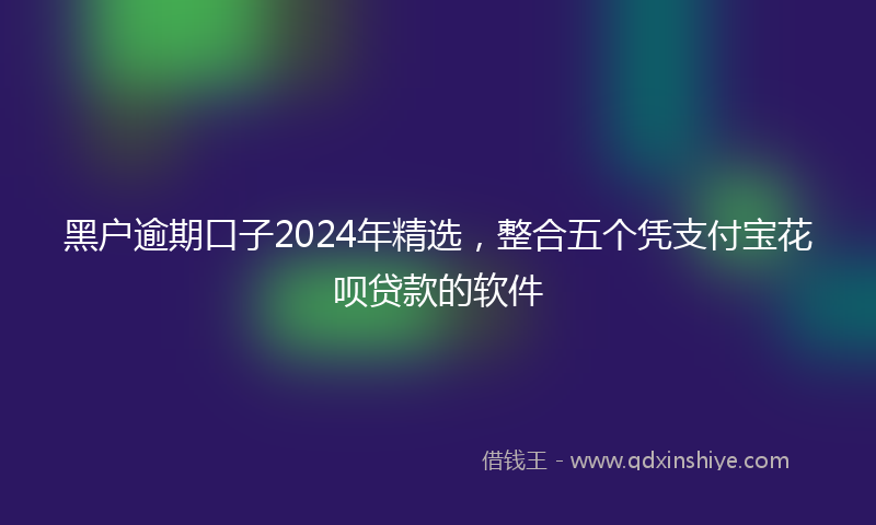 黑户逾期口子2024年精选，整合五个凭支付宝花呗贷款的软件