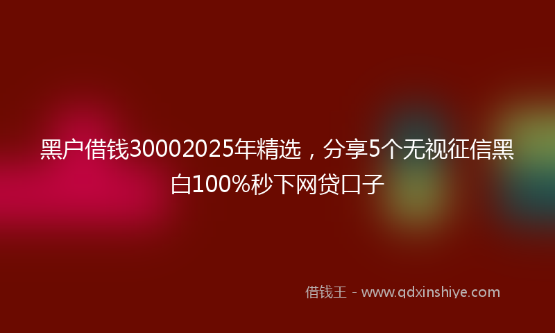 黑户借钱30002025年精选，分享5个无视征信黑白100%秒下网贷口子
