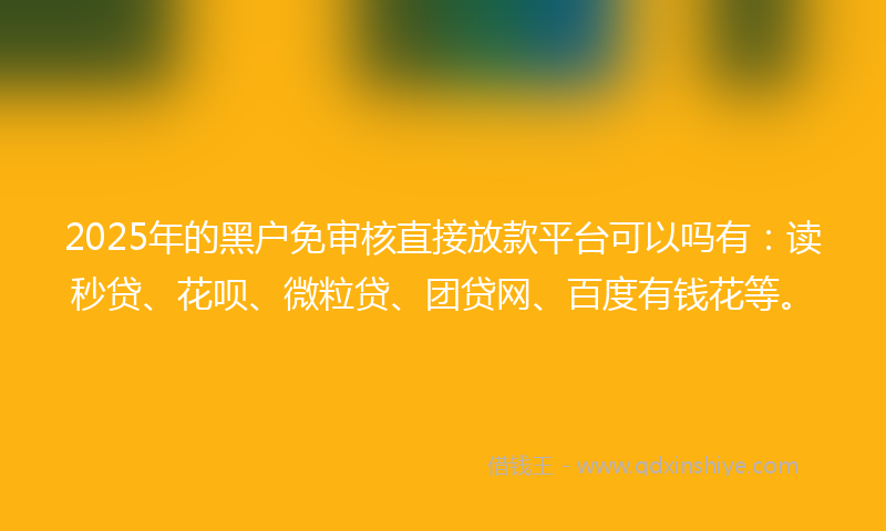 2025年的黑户免审核直接放款平台可以吗有：读秒贷、花呗、微粒贷、团贷网、百度有钱花等。