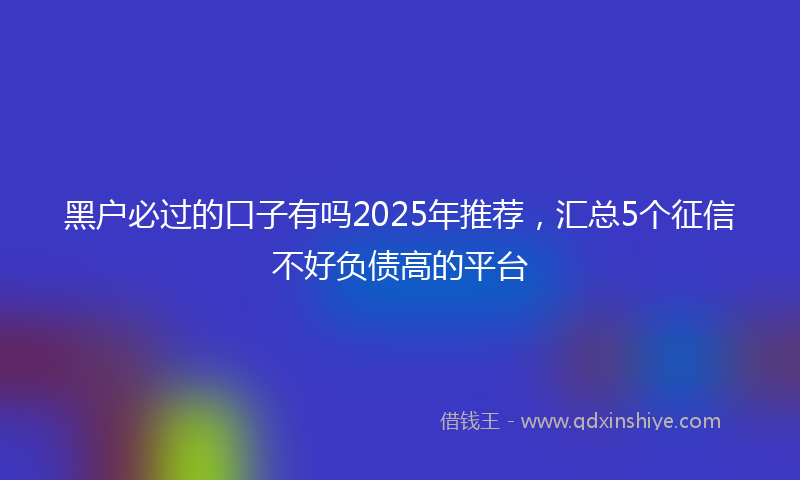 黑户必过的口子有吗2025年推荐，汇总5个征信不好负债高的平台