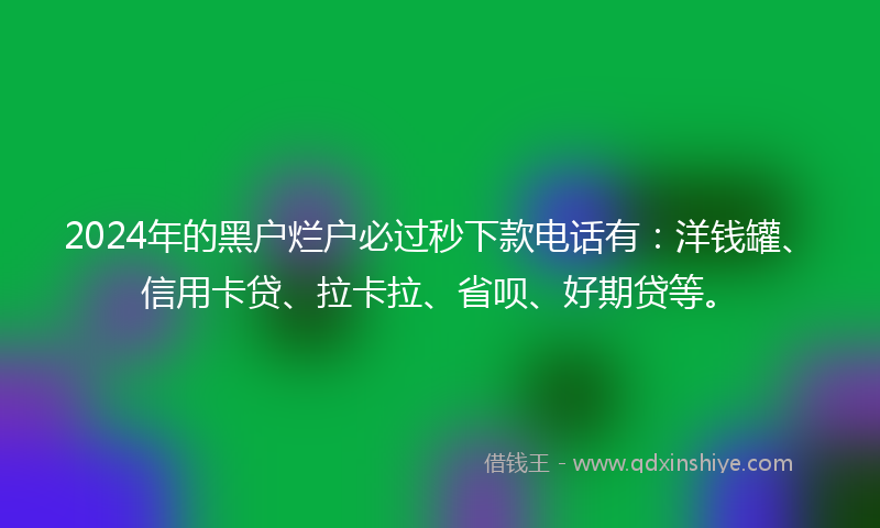 2024年的黑户烂户必过秒下款电话有：洋钱罐、信用卡贷、拉卡拉、省呗、好期贷等。