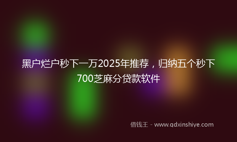 黑户烂户秒下一万2025年推荐，归纳五个秒下700芝麻分贷款软件