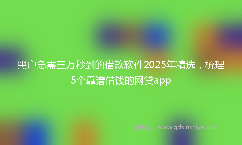 黑户急需三万秒到的借款软件2025年精选，梳理5个靠谱借钱的网贷app