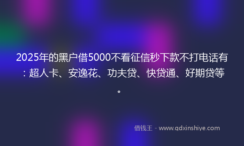 2025年的黑户借5000不看征信秒下款不打电话有：超人卡、安逸花、功夫贷、快贷通、好期贷等。