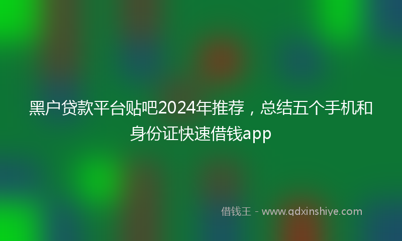 黑户贷款平台贴吧2024年推荐，总结五个手机和身份证快速借钱app